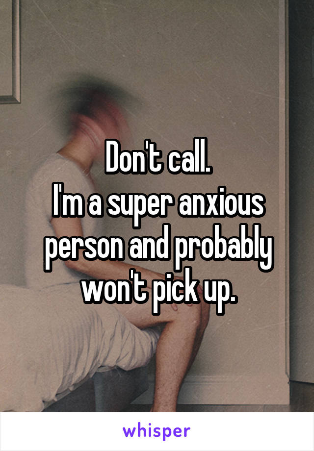 Don't call.
I'm a super anxious person and probably won't pick up.