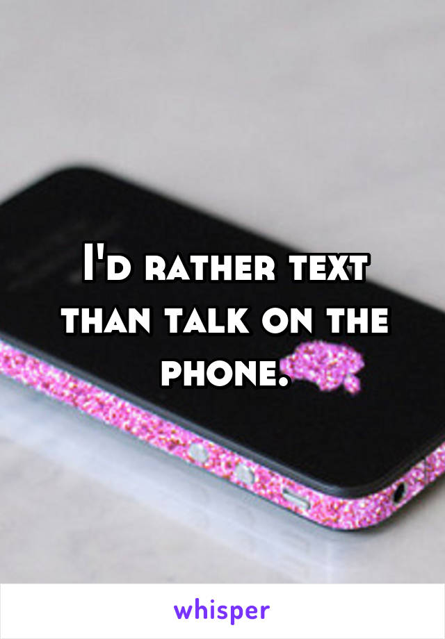 I'd rather text than talk on the phone.