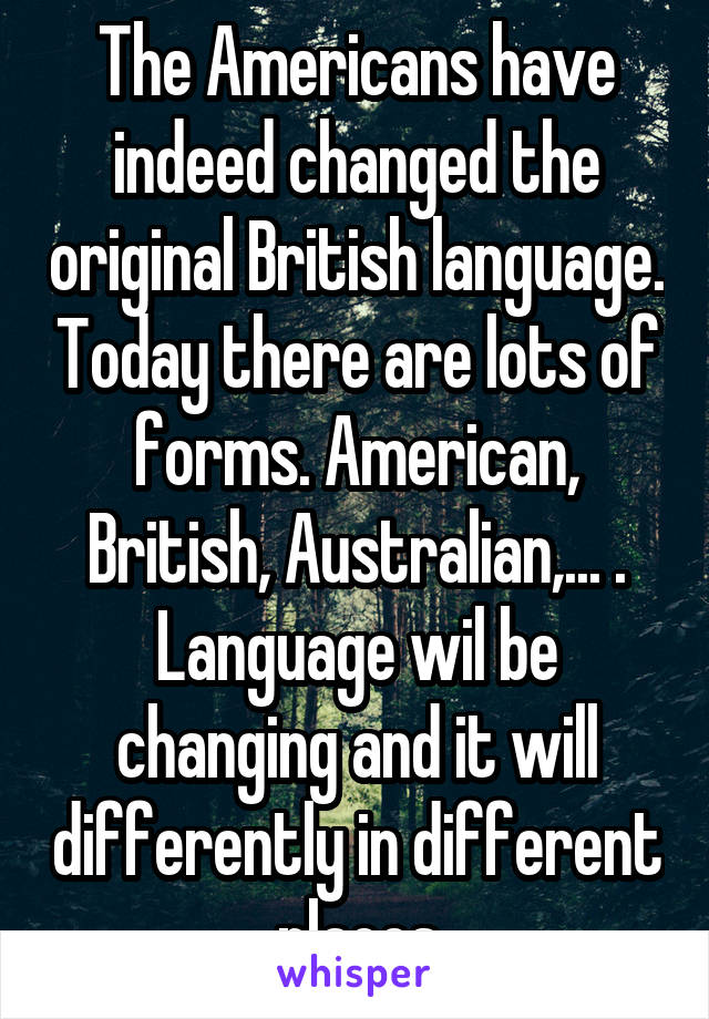 The Americans have indeed changed the original British language. Today there are lots of forms. American, British, Australian,... . Language wil be changing and it will differently in different places
