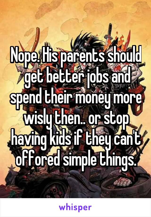 Nope. His parents should  get better jobs and spend their money more wisly then.. or stop having kids if they can't offored simple things.