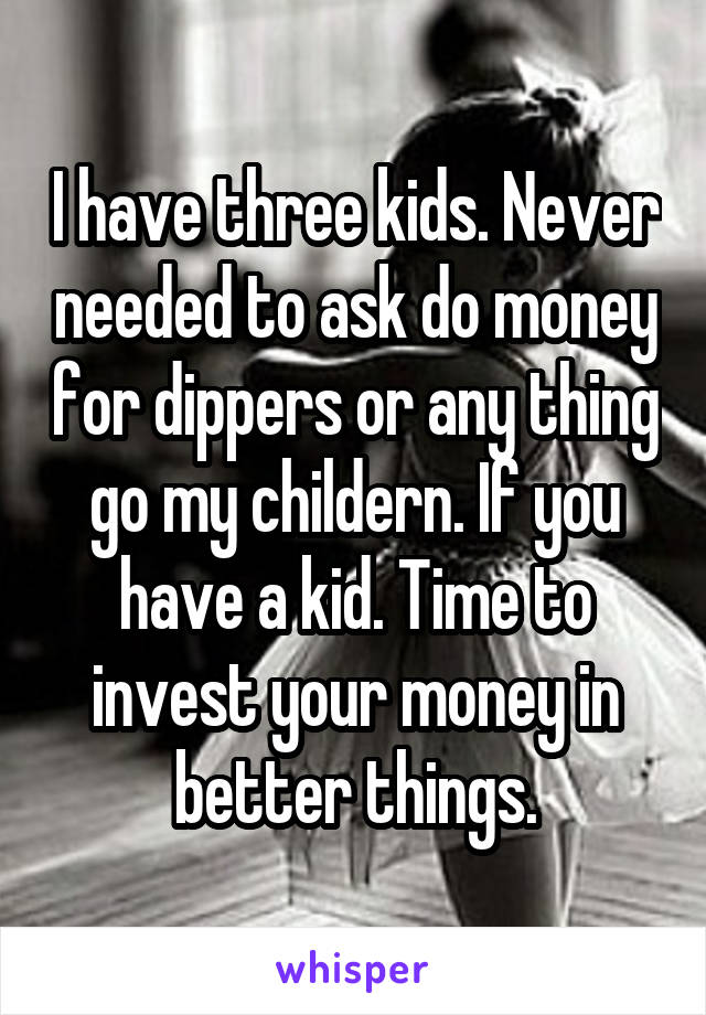 I have three kids. Never needed to ask do money for dippers or any thing go my childern. If you have a kid. Time to invest your money in better things.