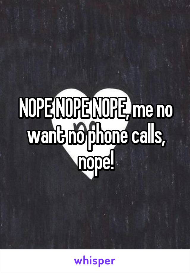 NOPE NOPE NOPE, me no want no phone calls, nope!