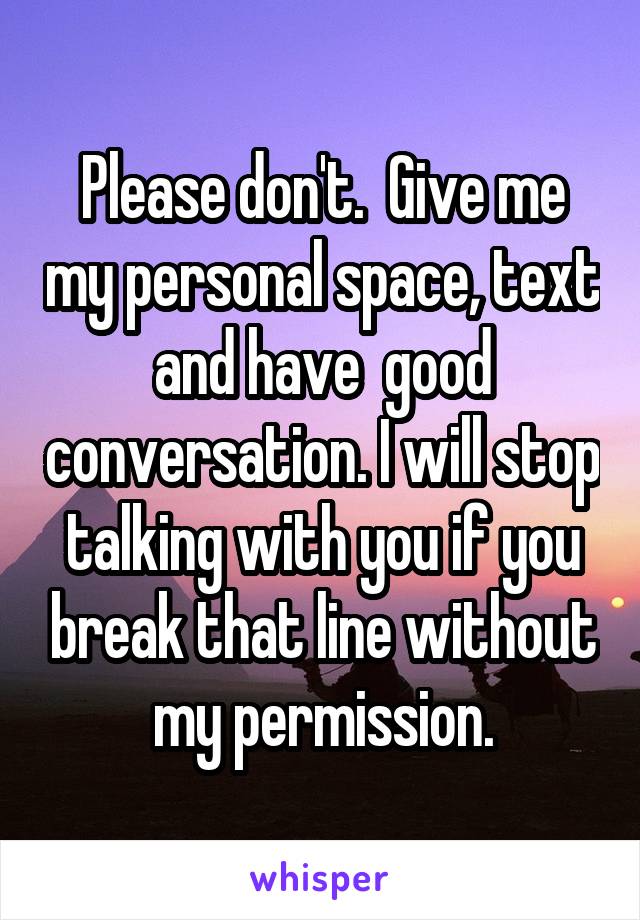 Please don't.  Give me my personal space, text and have  good conversation. I will stop talking with you if you break that line without my permission.