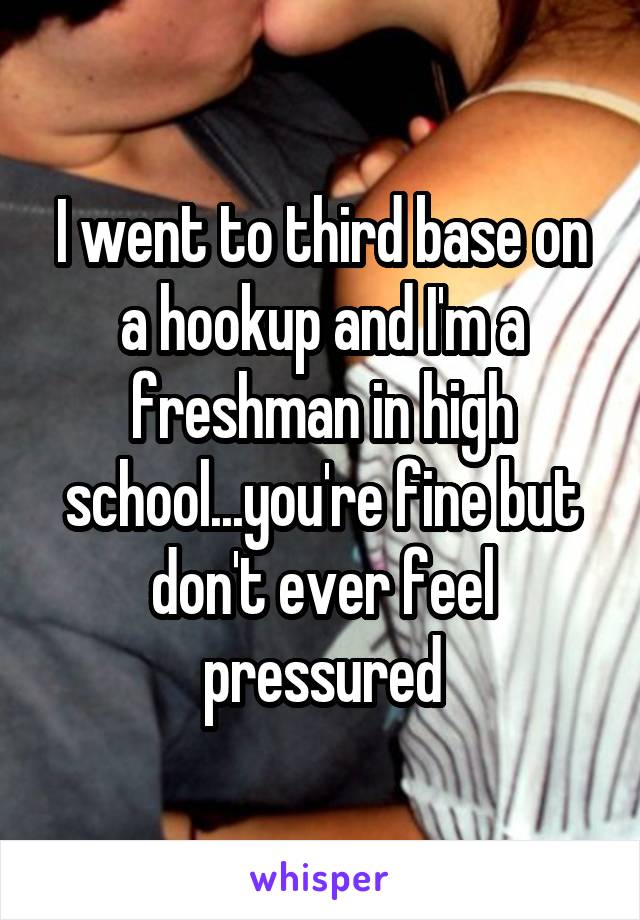 I went to third base on a hookup and I'm a freshman in high school...you're fine but don't ever feel pressured