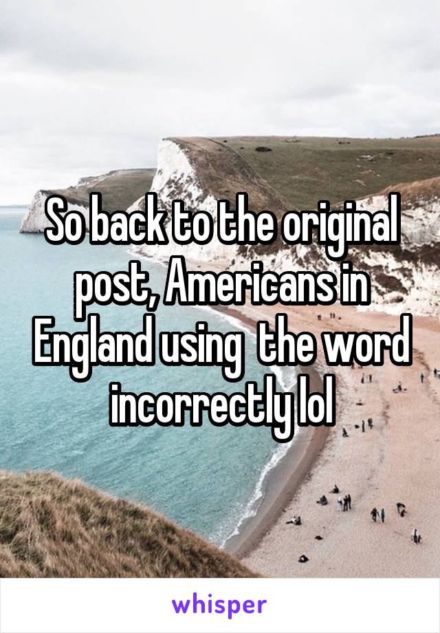 So back to the original post, Americans in England using  the word incorrectly lol