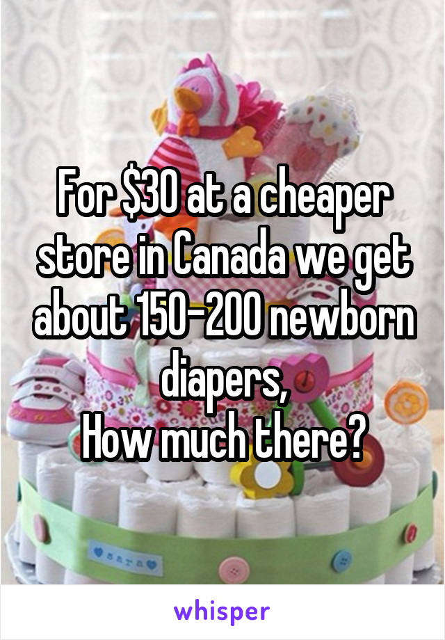 For $30 at a cheaper store in Canada we get about 150-200 newborn diapers,
How much there?