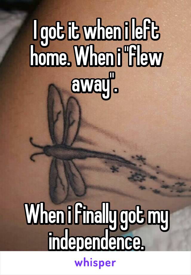 I got it when i left home. When i "flew away". 




When i finally got my independence.