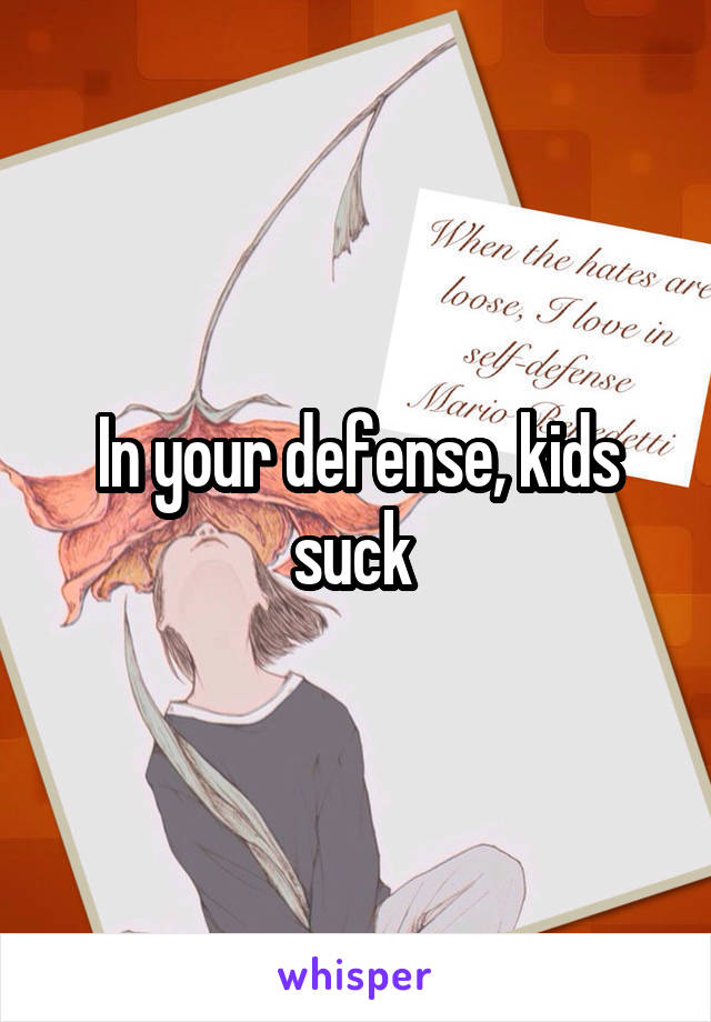 In your defense, kids suck 