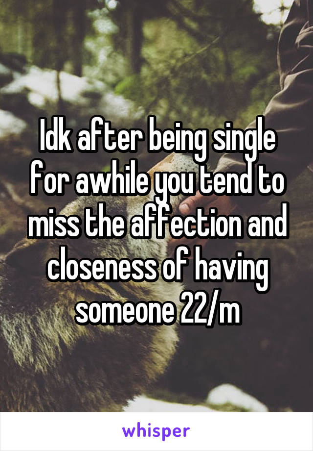 Idk after being single for awhile you tend to miss the affection and closeness of having someone 22/m