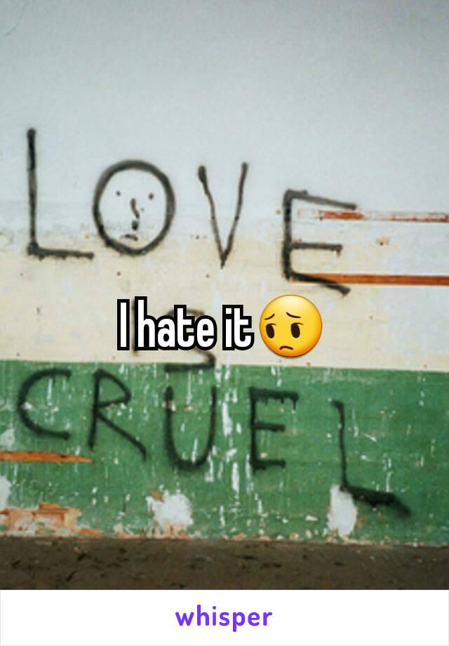 I hate it😔