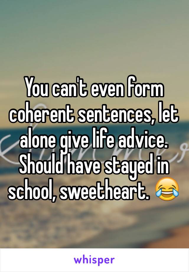 You can't even form coherent sentences, let alone give life advice.
Should have stayed in school, sweetheart. 😂