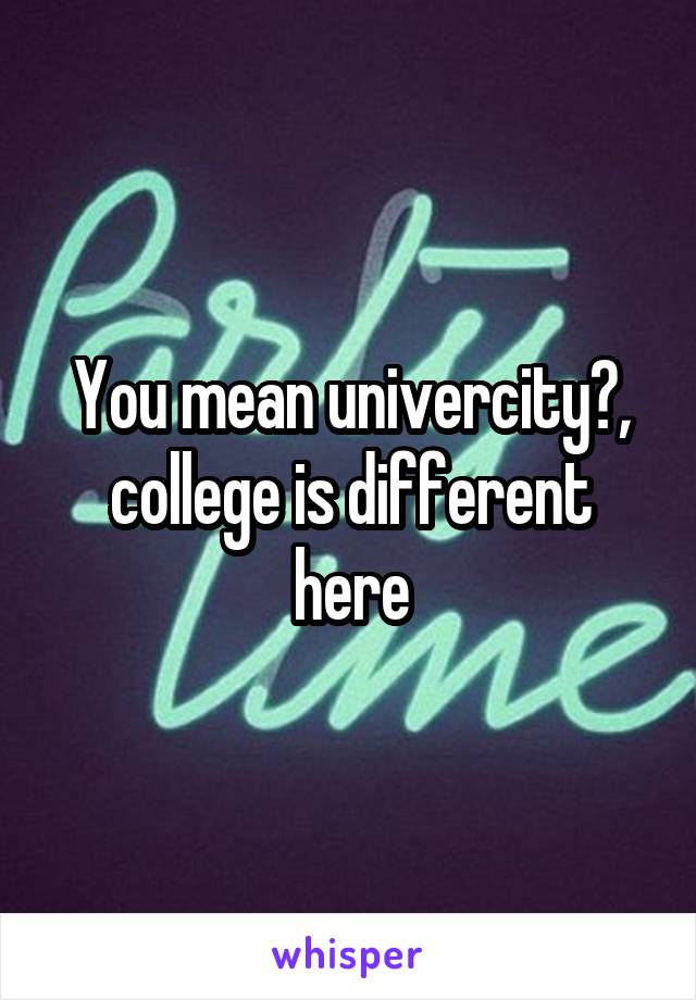 You mean univercity?, college is different here