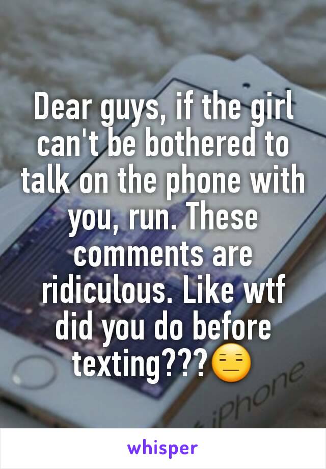 Dear guys, if the girl can't be bothered to talk on the phone with you, run. These comments are ridiculous. Like wtf did you do before texting???😑