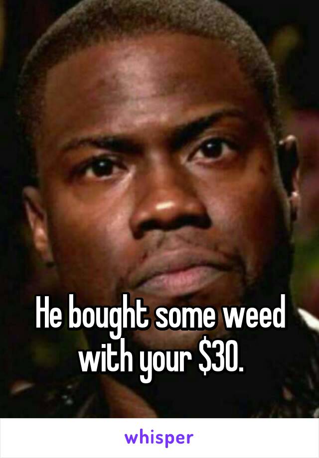




He bought some weed with your $30.