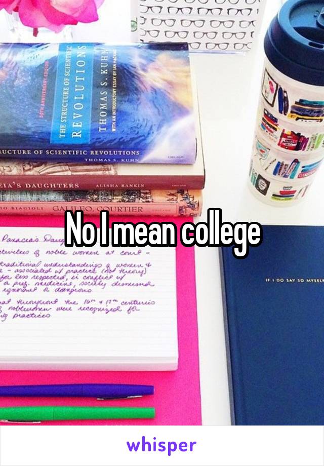 No I mean college