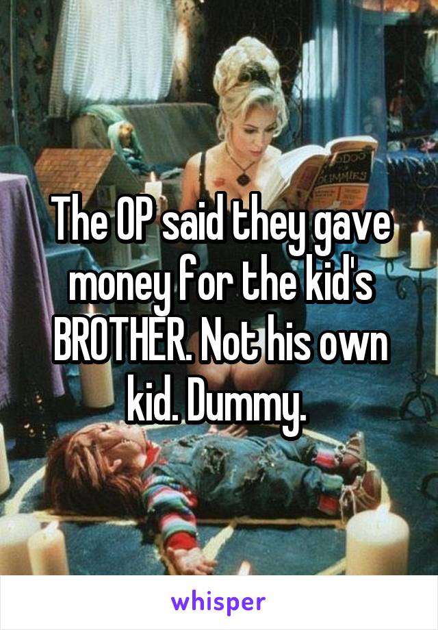 The OP said they gave money for the kid's BROTHER. Not his own kid. Dummy. 