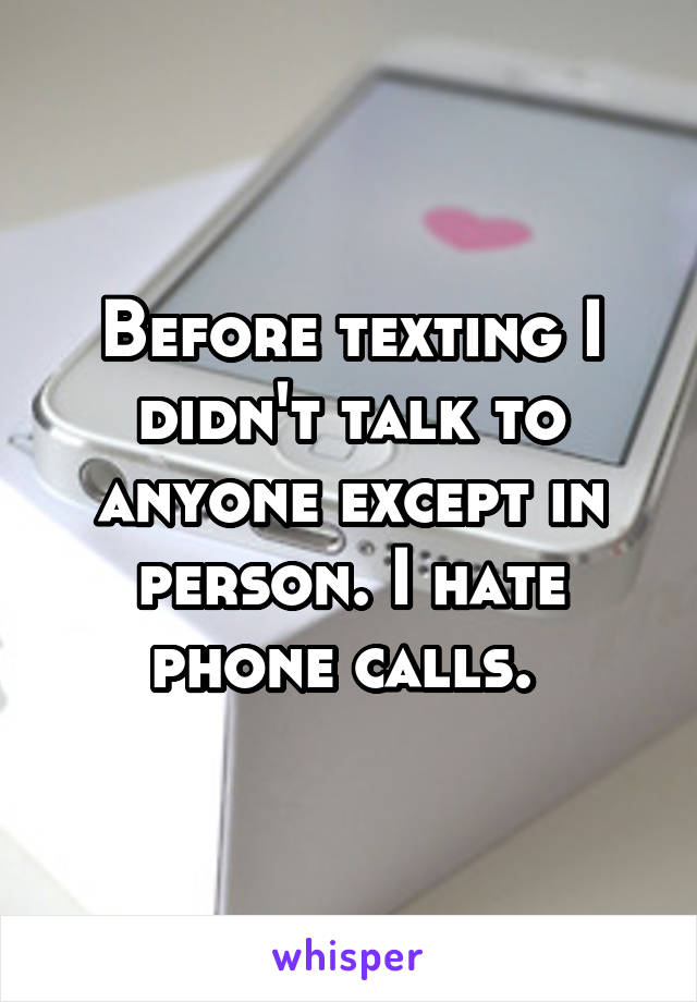 Before texting I didn't talk to anyone except in person. I hate phone calls. 