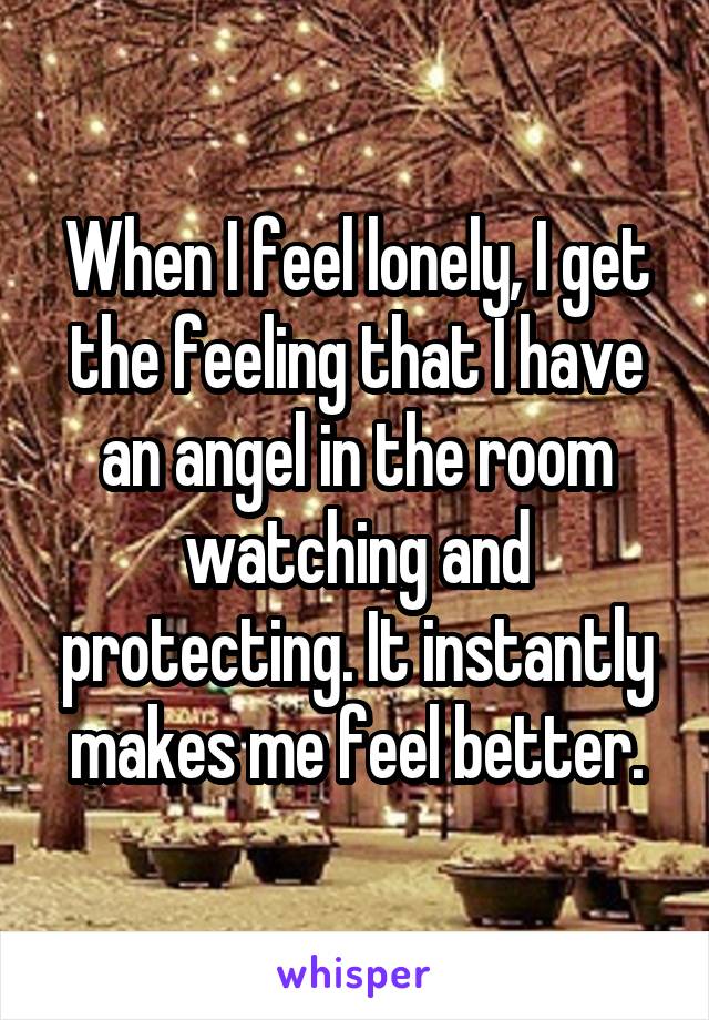 When I feel lonely, I get the feeling that I have an angel in the room watching and protecting. It instantly makes me feel better.