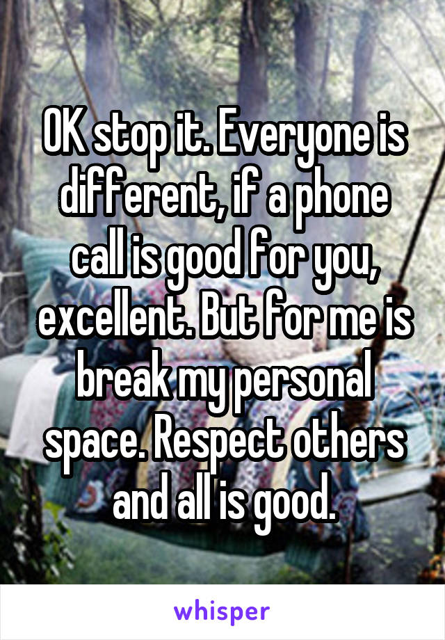 OK stop it. Everyone is different, if a phone call is good for you, excellent. But for me is break my personal space. Respect others and all is good.