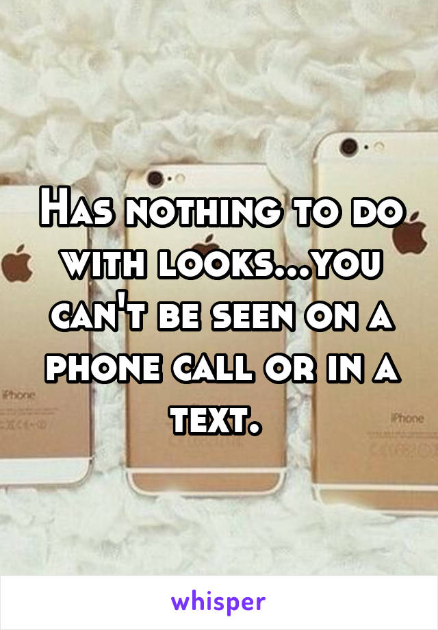 Has nothing to do with looks...you can't be seen on a phone call or in a text. 