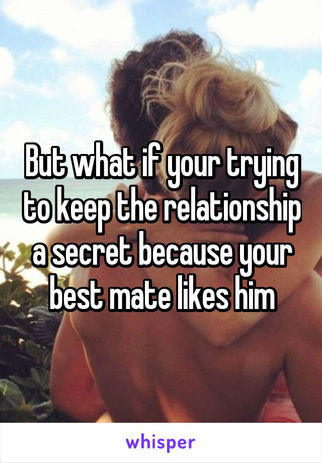 But what if your trying to keep the relationship a secret because your best mate likes him