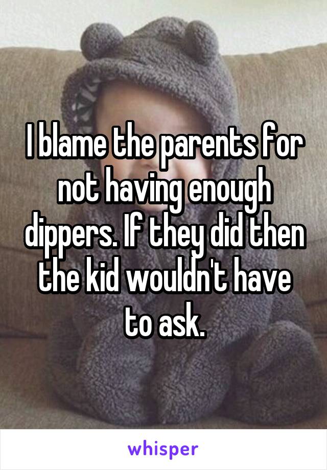 I blame the parents for not having enough dippers. If they did then the kid wouldn't have to ask.