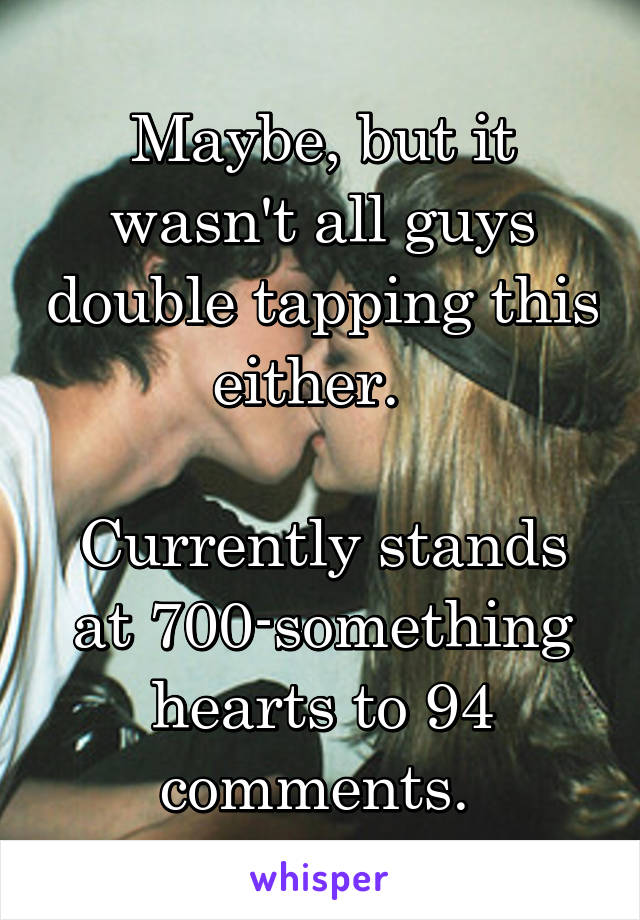 Maybe, but it wasn't all guys double tapping this either.  

Currently stands at 700-something hearts to 94 comments. 