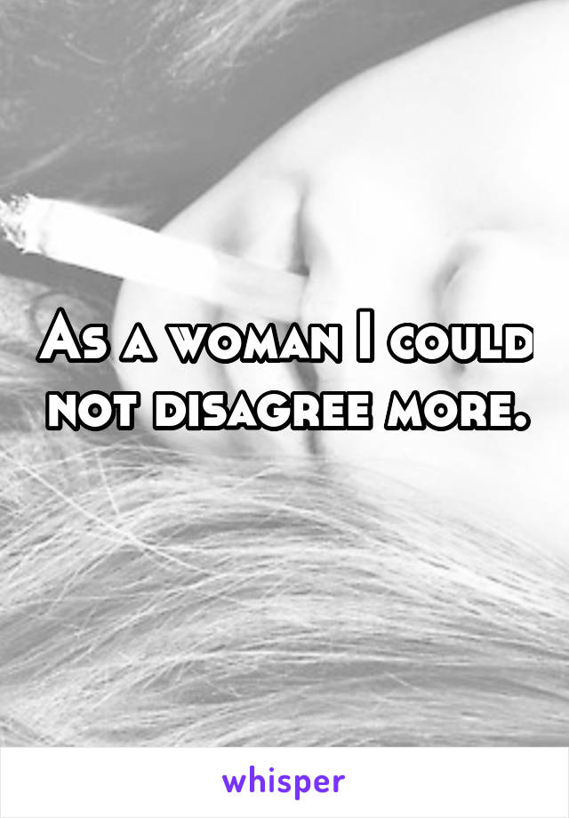 As a woman I could not disagree more. 