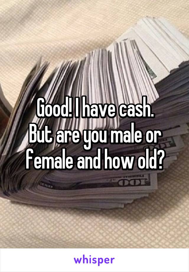 Good! I have cash.
But are you male or female and how old?