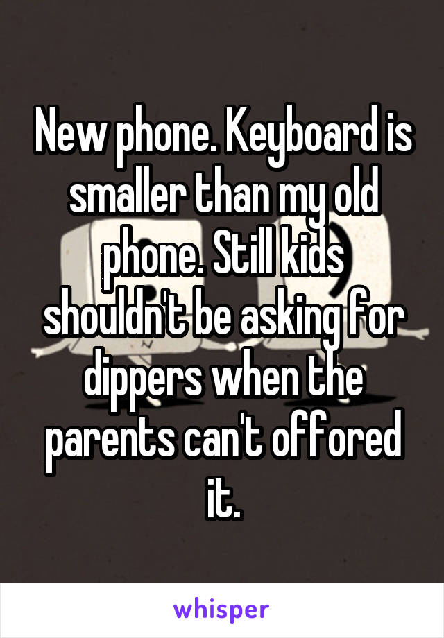 New phone. Keyboard is smaller than my old phone. Still kids shouldn't be asking for dippers when the parents can't offored it.