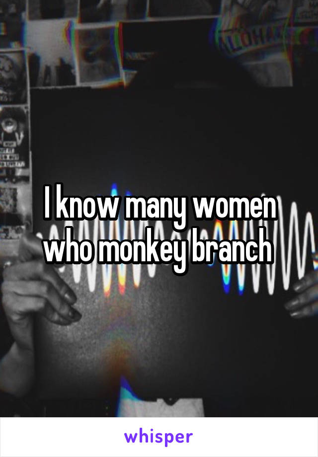 I know many women who monkey branch 