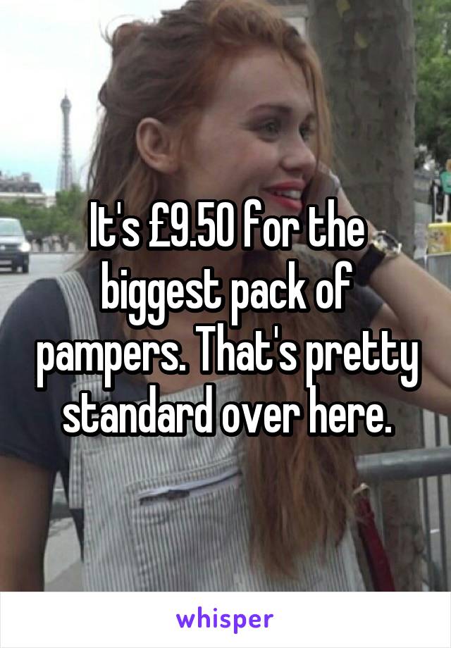 It's £9.50 for the biggest pack of pampers. That's pretty standard over here.