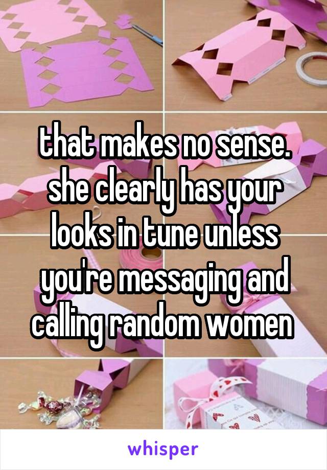 that makes no sense. she clearly has your looks in tune unless you're messaging and calling random women 