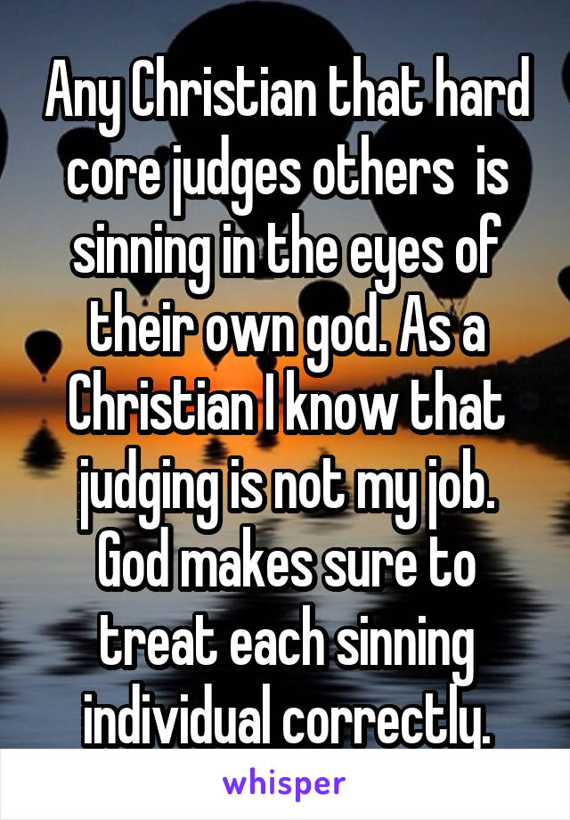 Any Christian that hard core judges others  is sinning in the eyes of their own god. As a Christian I know that judging is not my job. God makes sure to treat each sinning individual correctly.