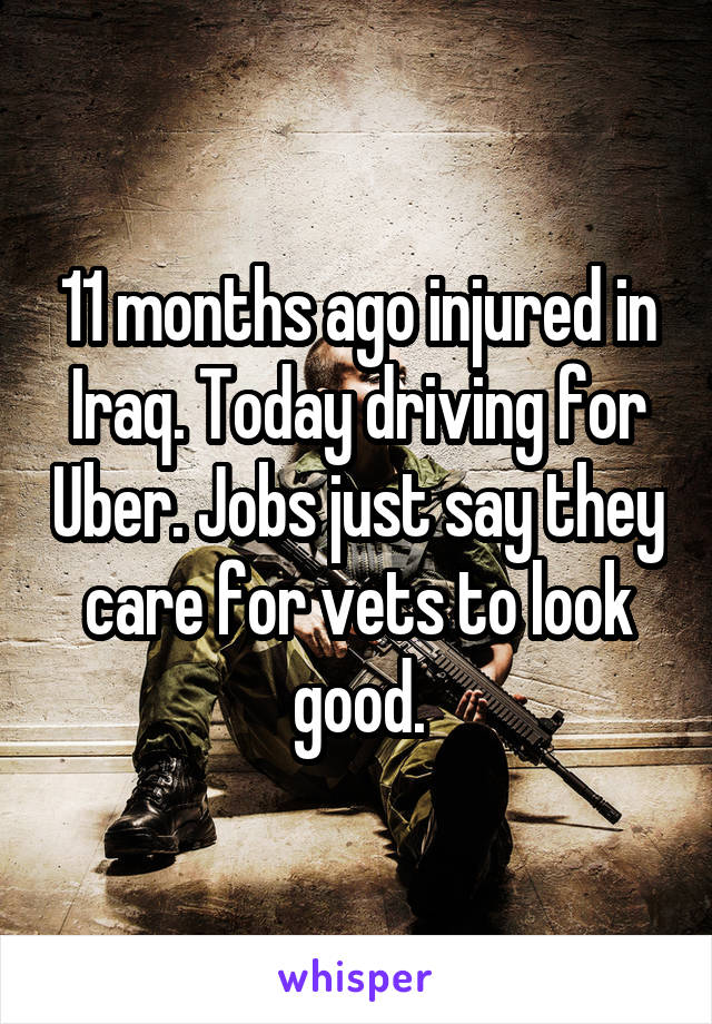 11 months ago injured in Iraq. Today driving for Uber. Jobs just say they care for vets to look good.