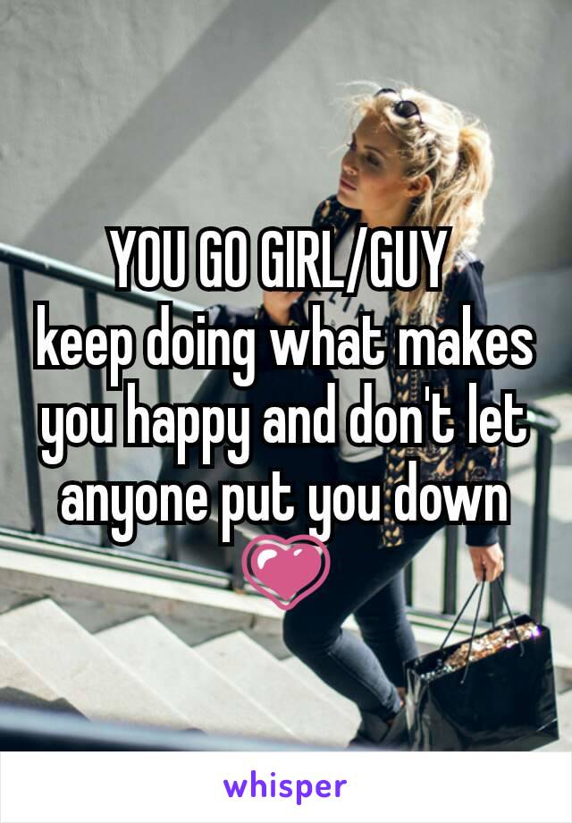 YOU GO GIRL/GUY 
keep doing what makes you happy and don't let anyone put you down 💗