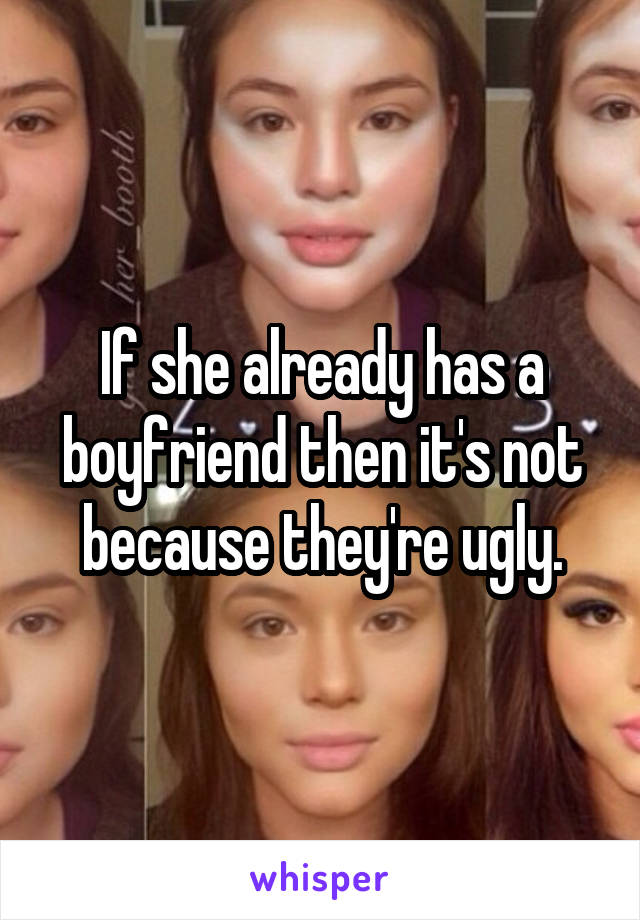 If she already has a boyfriend then it's not because they're ugly.