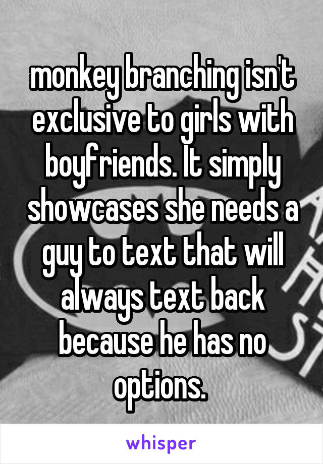 monkey branching isn't exclusive to girls with boyfriends. It simply showcases she needs a guy to text that will always text back because he has no options. 