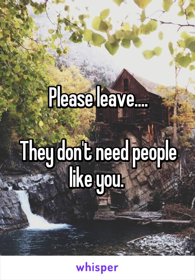 Please leave....

They don't need people like you. 