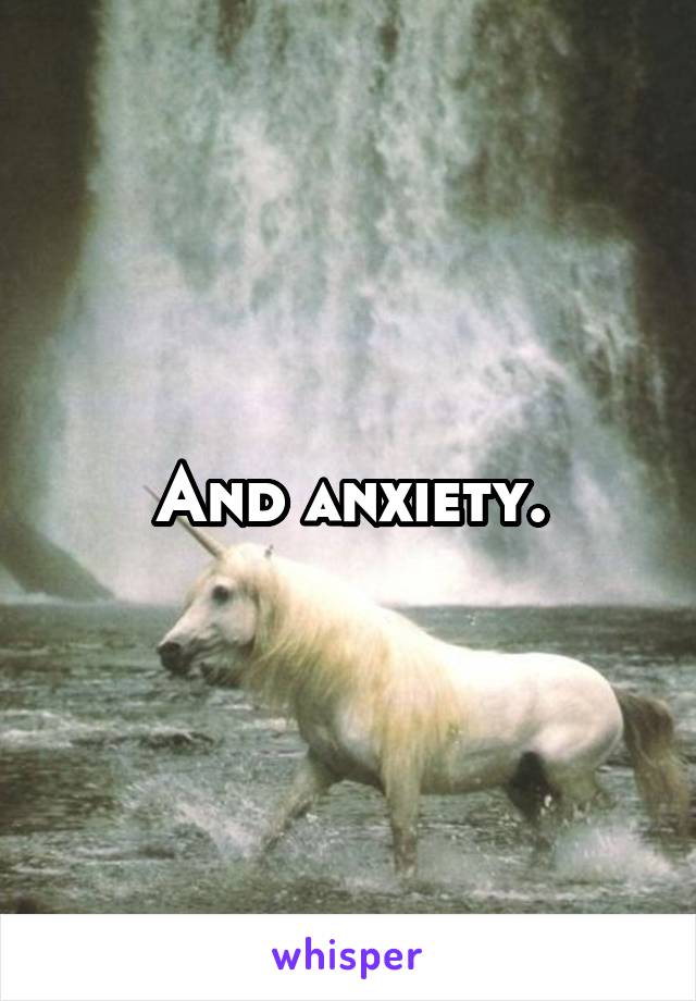 And anxiety.