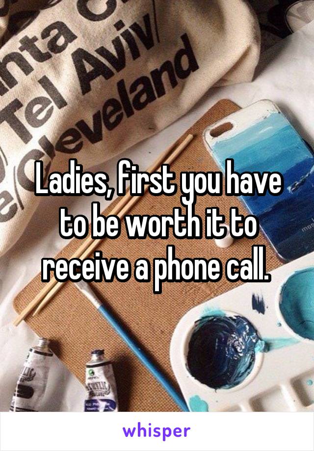 Ladies, first you have to be worth it to receive a phone call. 