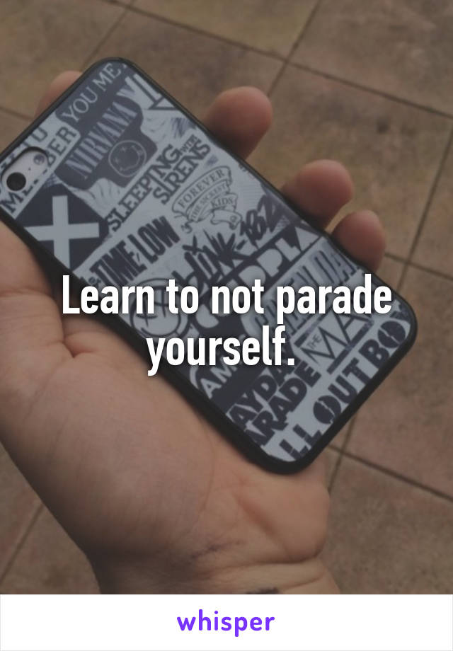 Learn to not parade yourself. 