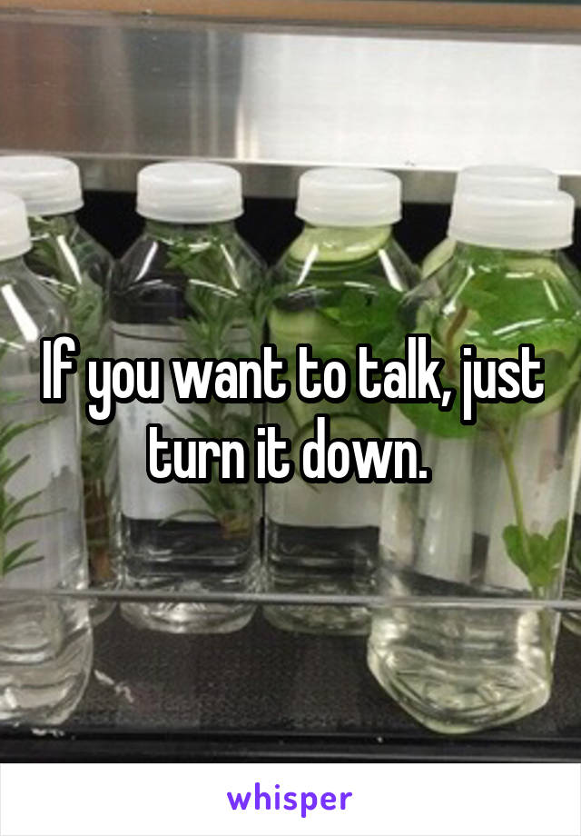 If you want to talk, just turn it down. 