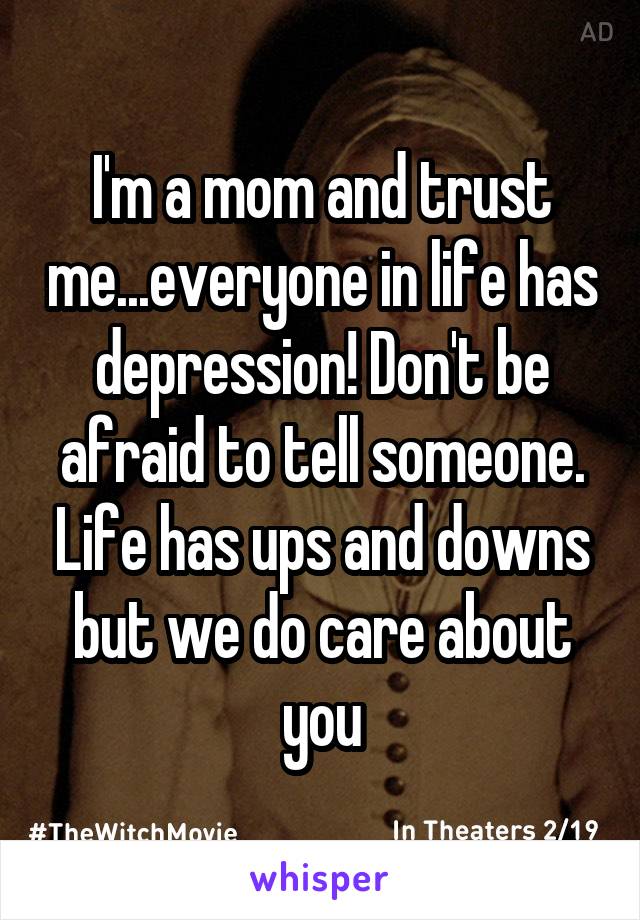 I'm a mom and trust me...everyone in life has depression! Don't be afraid to tell someone. Life has ups and downs but we do care about you