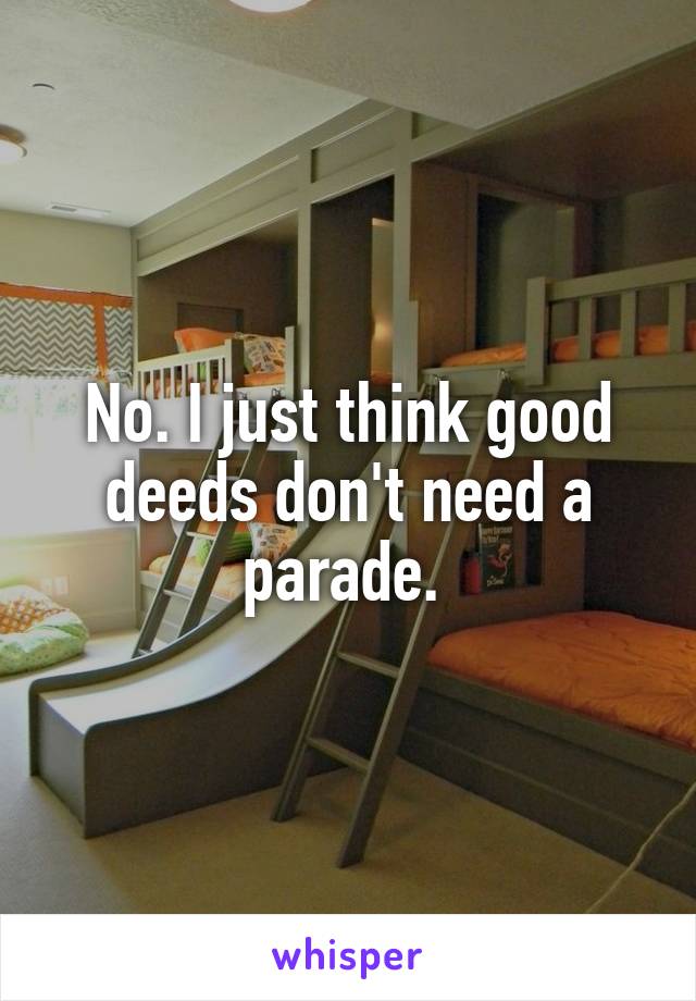 No. I just think good deeds don't need a parade. 