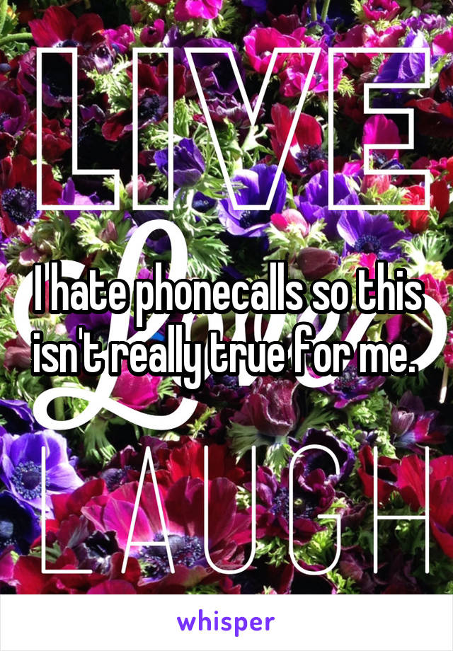 I hate phonecalls so this isn't really true for me. 