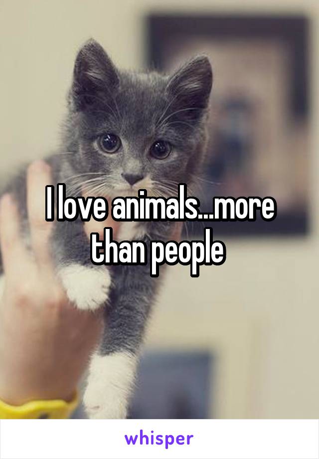 I love animals...more than people 
