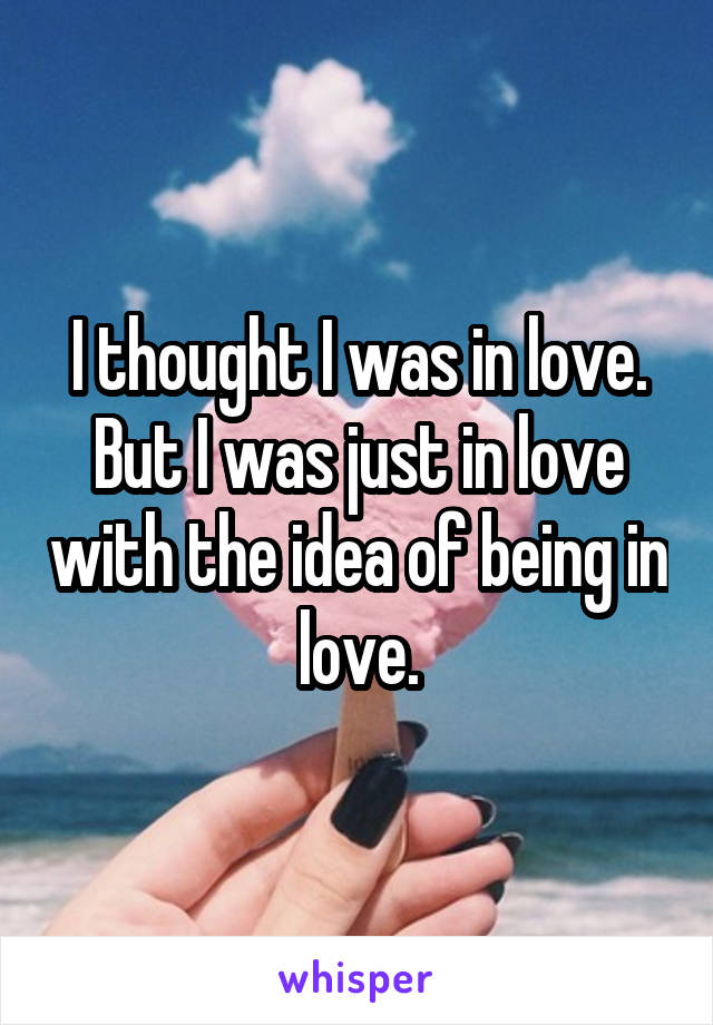 I thought I was in love. But I was just in love with the idea of being in love.