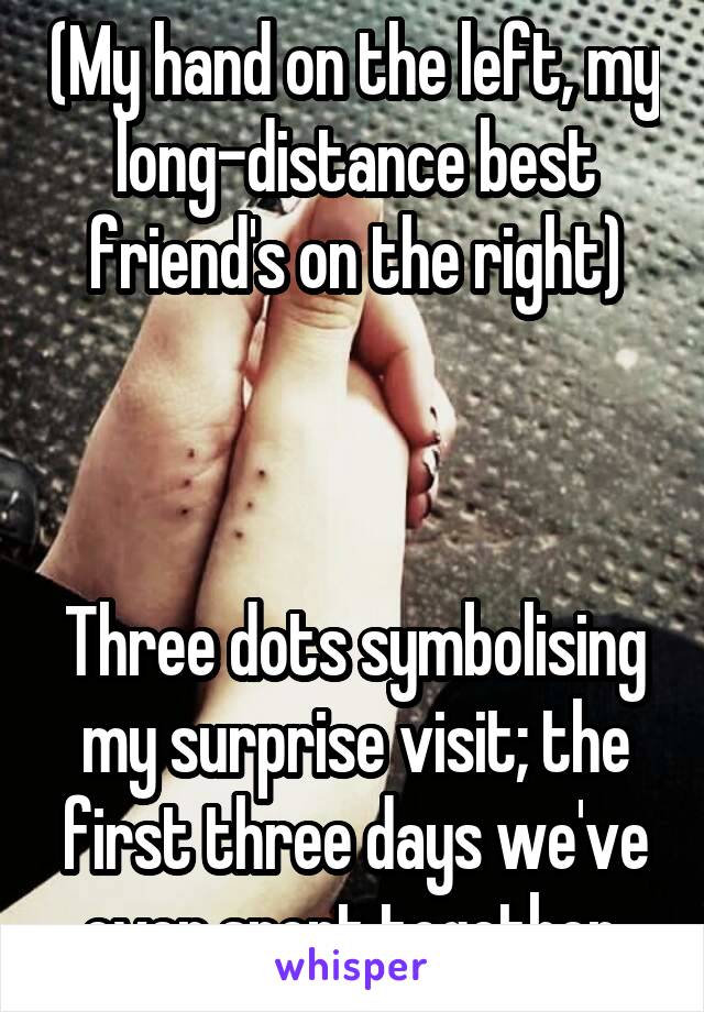 (My hand on the left, my long-distance best friend's on the right)



Three dots symbolising my surprise visit; the first three days we've ever spent together.