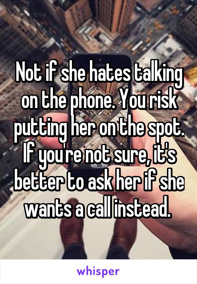 Not if she hates talking on the phone. You risk putting her on the spot. If you're not sure, it's better to ask her if she wants a call instead. 